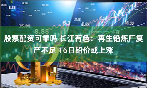 股票配资可靠吗 长江有色：再生铅炼厂复产不足 16日铅价或上涨