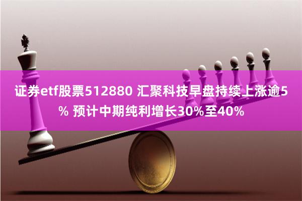 证券etf股票512880 汇聚科技早盘持续上涨逾5% 预计中期纯利增长30%至40%