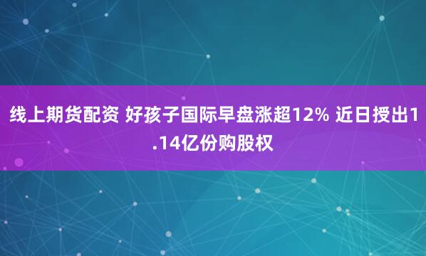 线上期货配资 好孩子国际早盘涨超12% 近日授出1.14亿份购股权