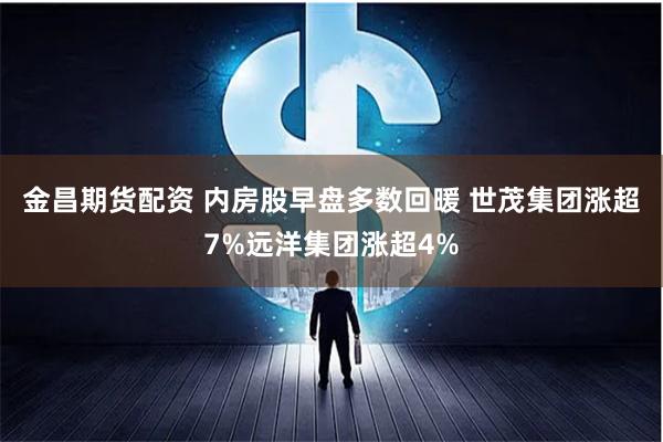 金昌期货配资 内房股早盘多数回暖 世茂集团涨超7%远洋集团涨超4%