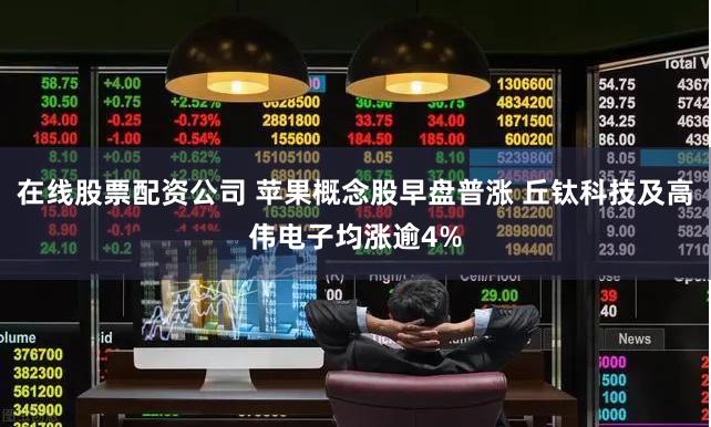在线股票配资公司 苹果概念股早盘普涨 丘钛科技及高伟电子均涨逾4%
