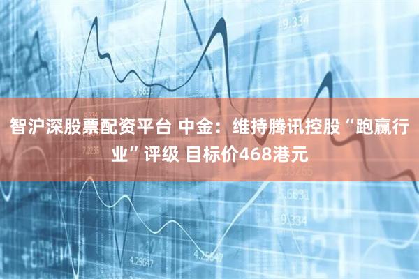 智沪深股票配资平台 中金：维持腾讯控股“跑赢行业”评级 目标价468港元