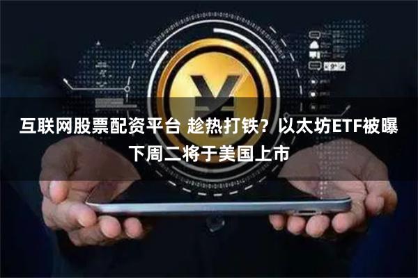 互联网股票配资平台 趁热打铁？以太坊ETF被曝下周二将于美国上市