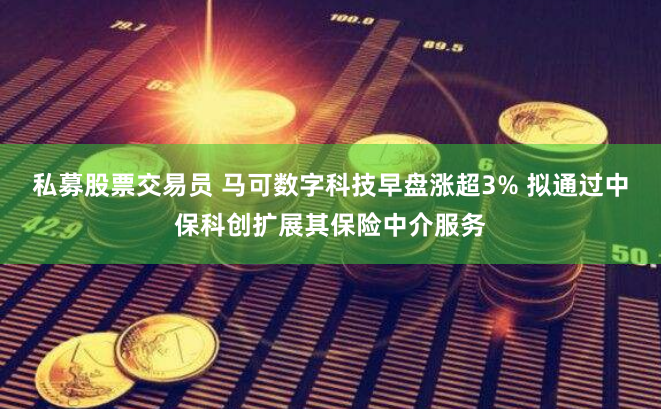 私募股票交易员 马可数字科技早盘涨超3% 拟通过中保科创扩展其保险中介服务