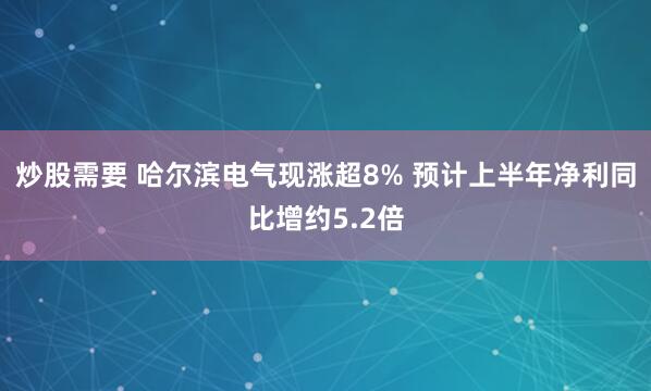 炒股需要 哈尔滨电气现涨超8% 预计上半年净利同比增约5.2倍