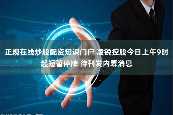 正规在线炒股配资知识门户 凌锐控股今日上午9时起短暂停牌 待刊发内幕消息