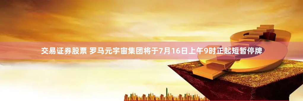 交易证券股票 罗马元宇宙集团将于7月16日上午9时正起短暂停牌