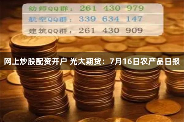 网上炒股配资开户 光大期货：7月16日农产品日报