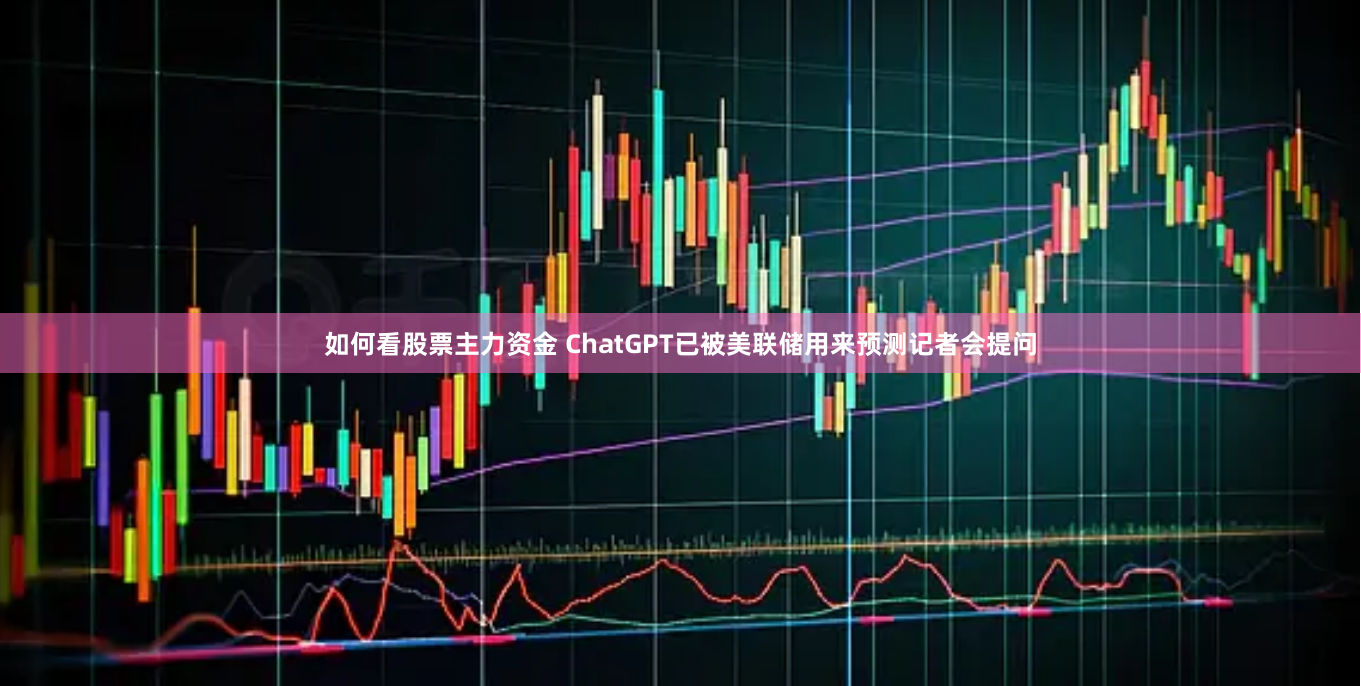 如何看股票主力资金 ChatGPT已被美联储用来预测记者会提问