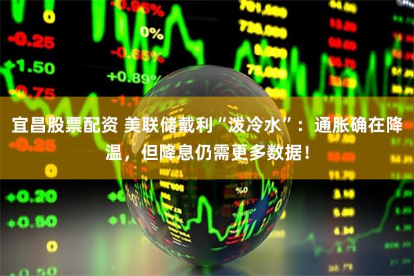 宜昌股票配资 美联储戴利“泼冷水”：通胀确在降温，但降息仍需更多数据！