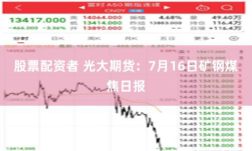 股票配资者 光大期货：7月16日矿钢煤焦日报