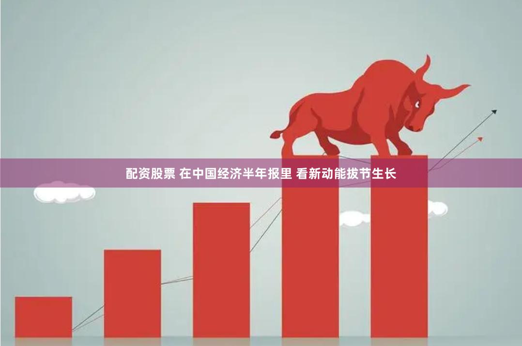 配资股票 在中国经济半年报里 看新动能拔节生长