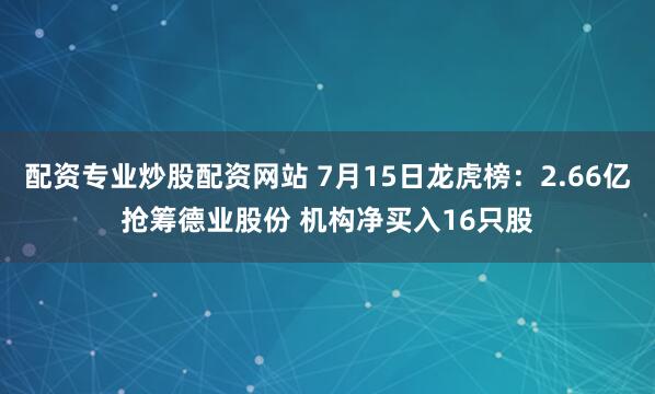 配资专业炒股配资网站 7月15日龙虎榜：2.66亿抢筹德业股份 机构净买入16只股