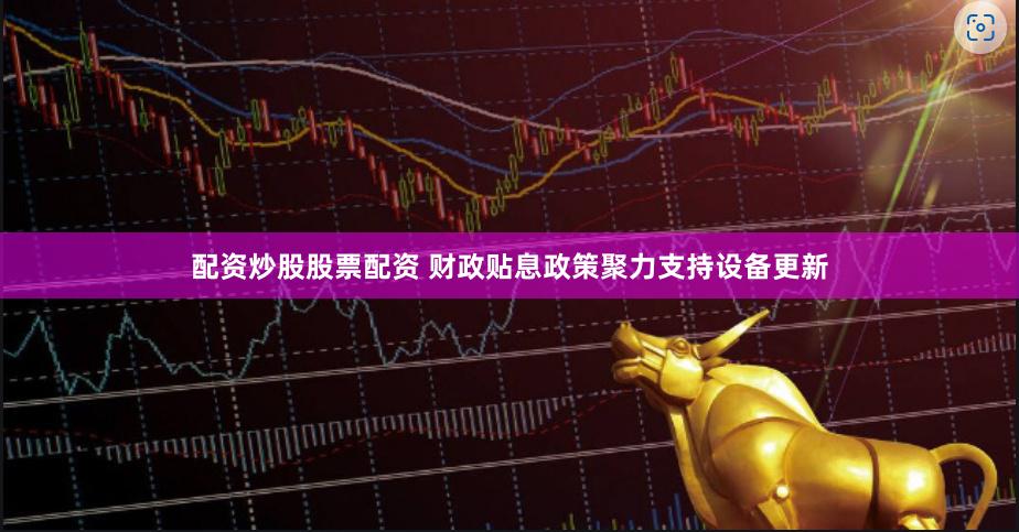 配资炒股股票配资 财政贴息政策聚力支持设备更新