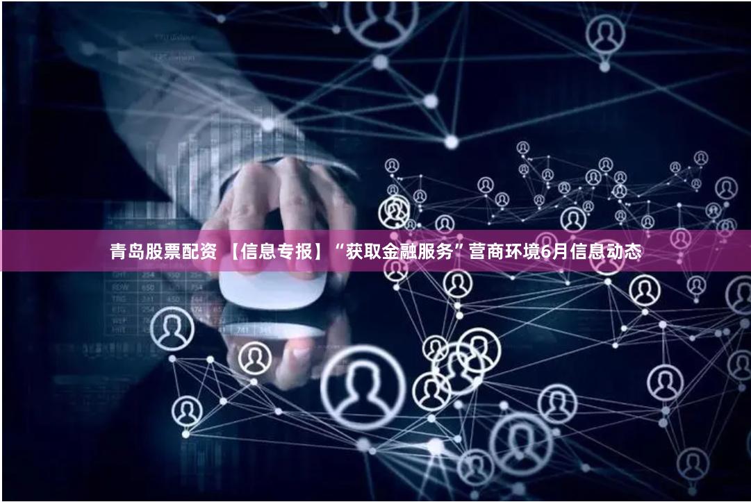 青岛股票配资 【信息专报】“获取金融服务”营商环境6月信息动态