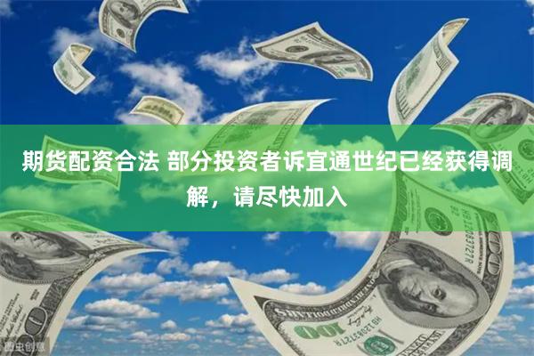 期货配资合法 部分投资者诉宜通世纪已经获得调解，请尽快加入