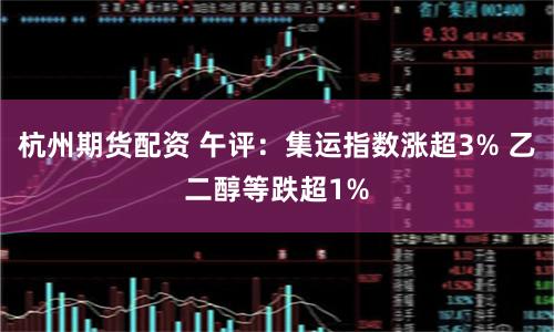 杭州期货配资 午评：集运指数涨超3% 乙二醇等跌超1%