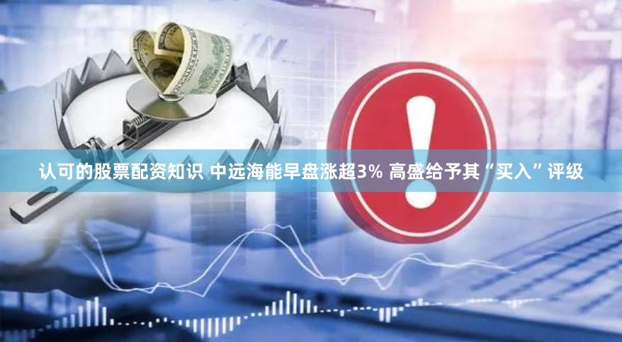 认可的股票配资知识 中远海能早盘涨超3% 高盛给予其“买入”评级