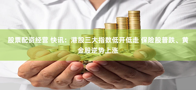 股票配资经营 快讯：港股三大指数低开低走 保险股普跌、黄金股逆势上涨