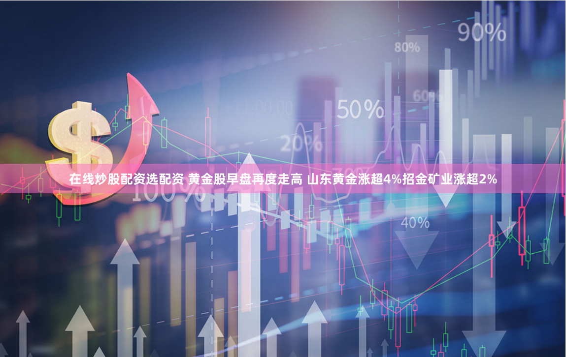 在线炒股配资选配资 黄金股早盘再度走高 山东黄金涨超4%招金矿业涨超2%