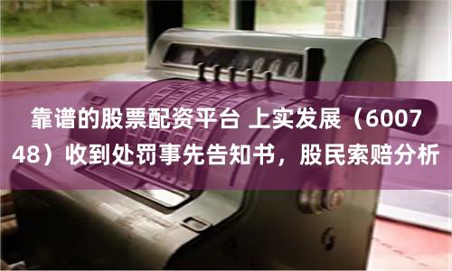 靠谱的股票配资平台 上实发展（600748）收到处罚事先告知书，股民索赔分析