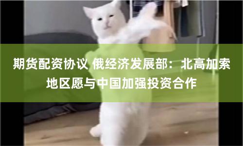 期货配资协议 俄经济发展部：北高加索地区愿与中国加强投资合作