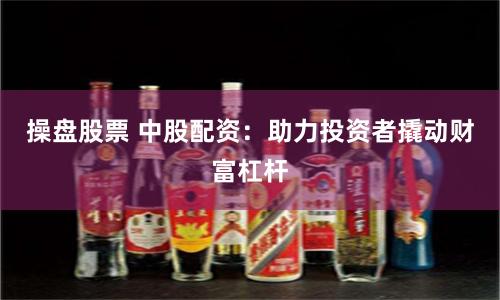 操盘股票 中股配资：助力投资者撬动财富杠杆
