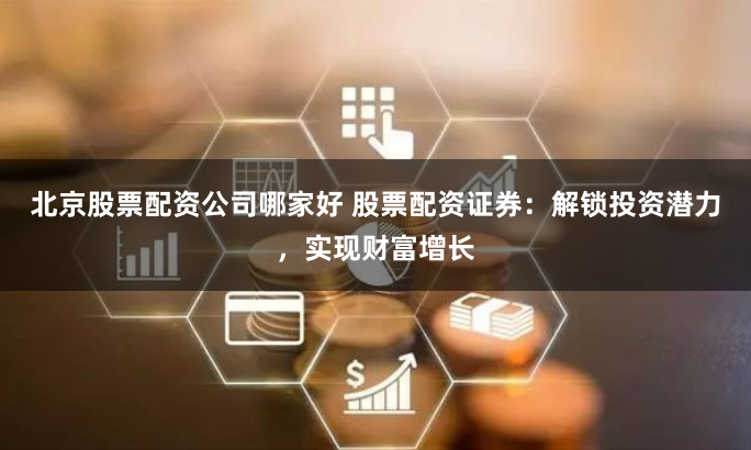 北京股票配资公司哪家好 股票配资证券：解锁投资潜力，实现财富增长