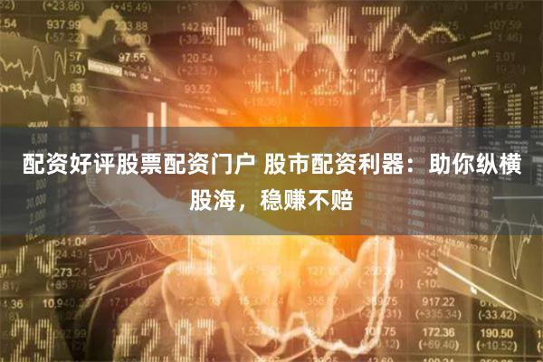 配资好评股票配资门户 股市配资利器：助你纵横股海，稳赚不赔