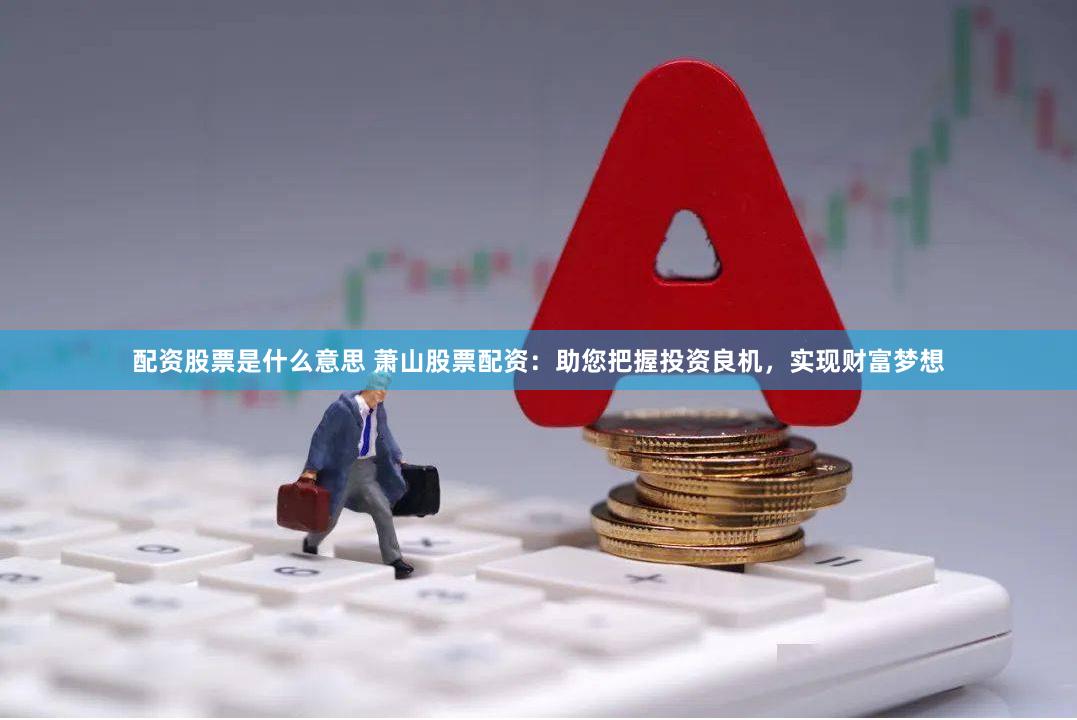 配资股票是什么意思 萧山股票配资：助您把握投资良机，实现财富梦想