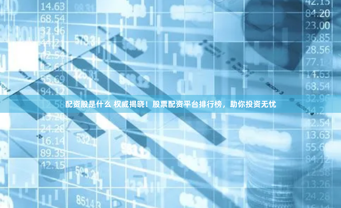 配资股是什么 权威揭晓！股票配资平台排行榜，助你投资无忧