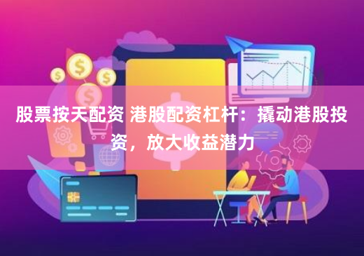 股票按天配资 港股配资杠杆：撬动港股投资，放大收益潜力