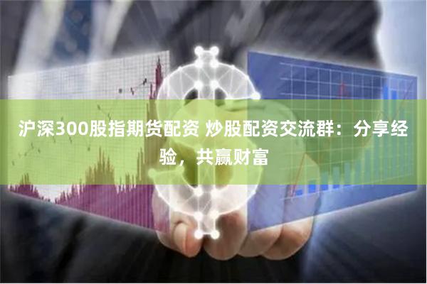 沪深300股指期货配资 炒股配资交流群：分享经验，共赢财富