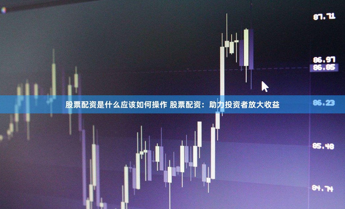 股票配资是什么应该如何操作 股票配资：助力投资者放大收益