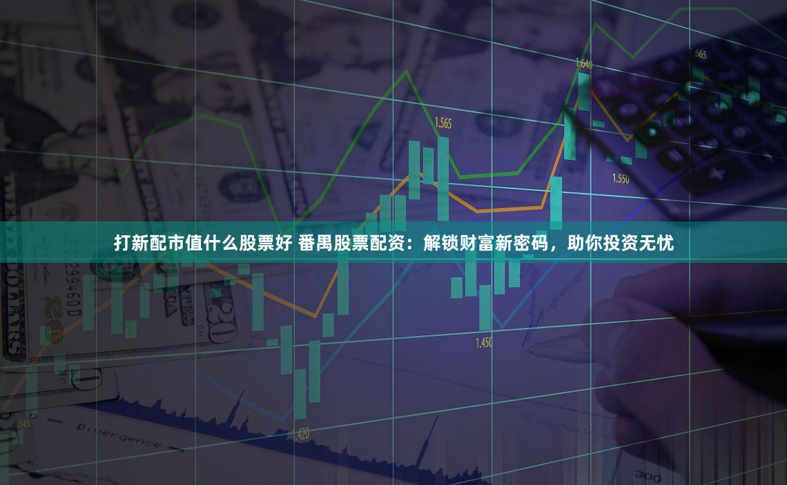 打新配市值什么股票好 番禺股票配资：解锁财富新密码，助你投资无忧