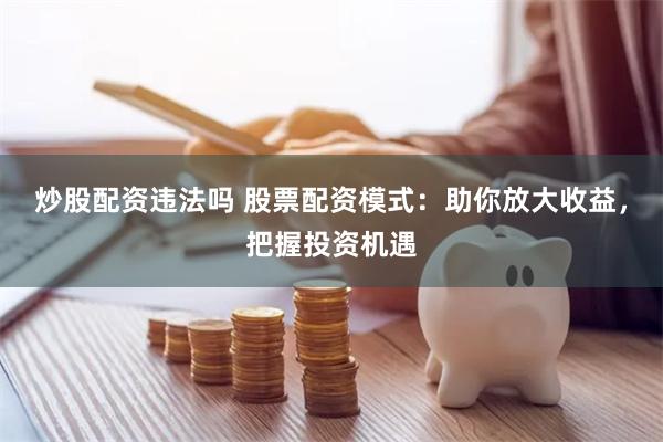 炒股配资违法吗 股票配资模式：助你放大收益，把握投资机遇