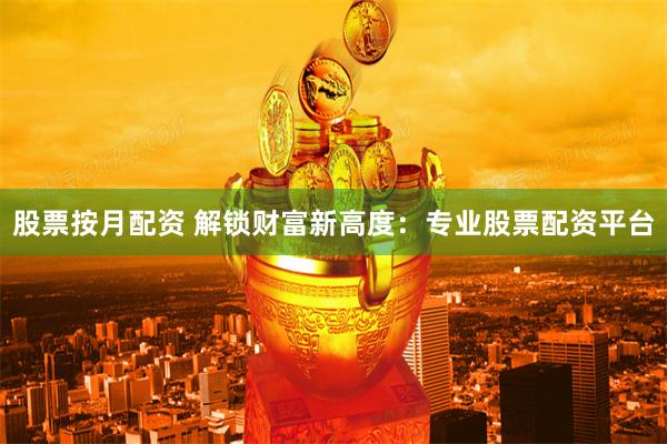 股票按月配资 解锁财富新高度：专业股票配资平台