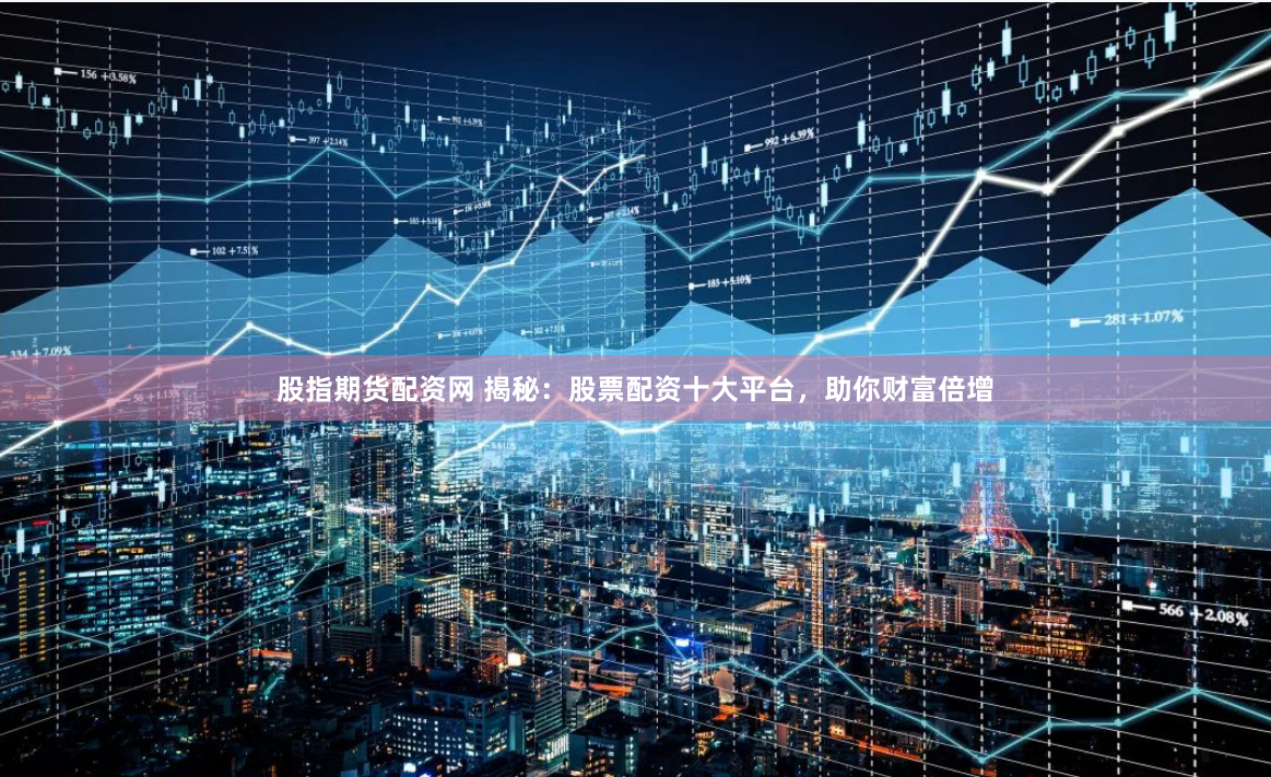 股指期货配资网 揭秘：股票配资十大平台，助你财富倍增