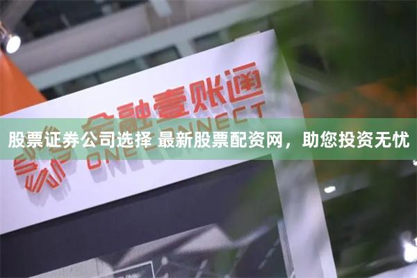 股票证券公司选择 最新股票配资网，助您投资无忧