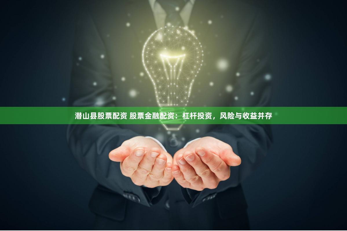 潜山县股票配资 股票金融配资：杠杆投资，风险与收益并存