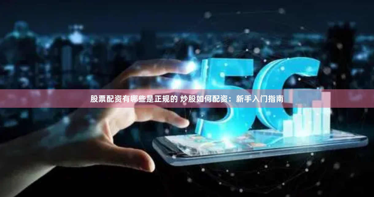 股票配资有哪些是正规的 炒股如何配资：新手入门指南