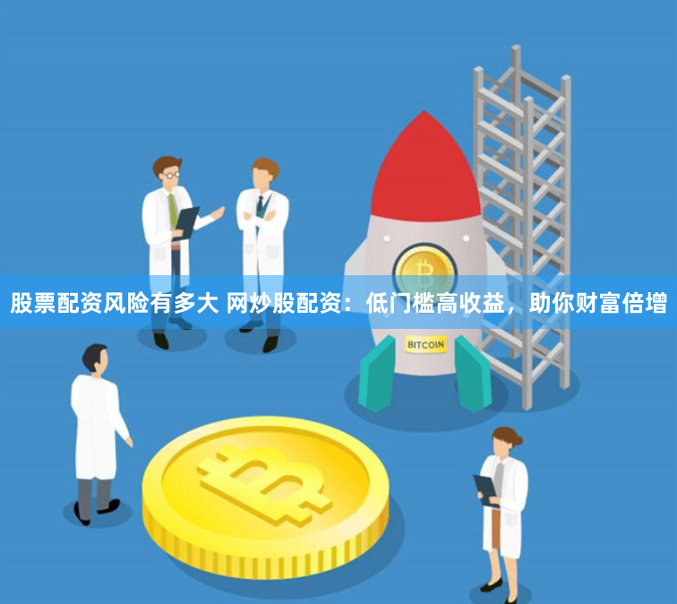 股票配资风险有多大 网炒股配资：低门槛高收益，助你财富倍增