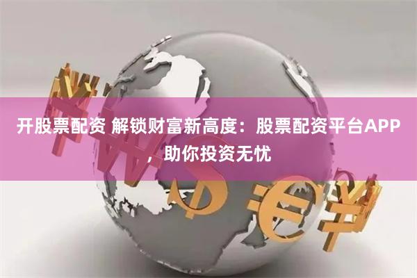 开股票配资 解锁财富新高度：股票配资平台APP，助你投资无忧
