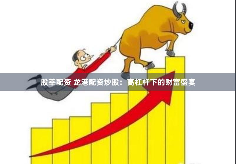 股莘配资 龙港配资炒股：高杠杆下的财富盛宴