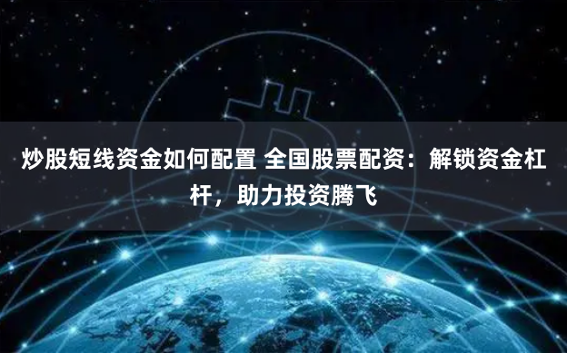 炒股短线资金如何配置 全国股票配资：解锁资金杠杆，助力投资腾飞