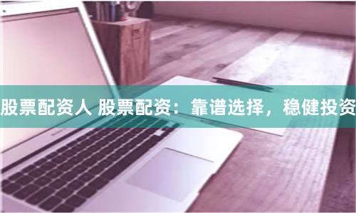 股票配资人 股票配资：靠谱选择，稳健投资