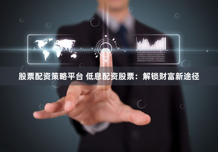 股票配资策略平台 低息配资股票：解锁财富新途径
