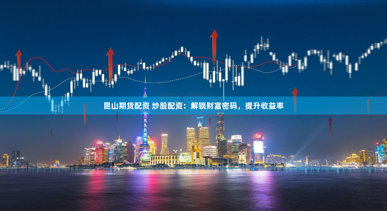 昆山期货配资 炒股配资：解锁财富密码，提升收益率