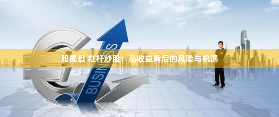 股操盘 杠杆炒股：高收益背后的风险与机遇
