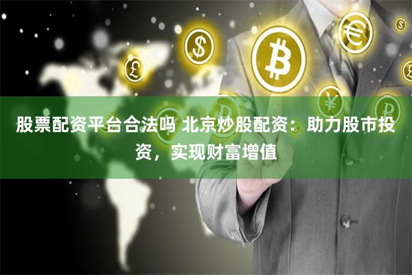 股票配资平台合法吗 北京炒股配资：助力股市投资，实现财富增值